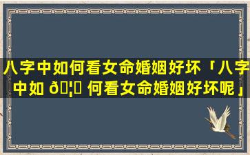 八字中如何看女命婚姻好坏「八字中如 🦁 何看女命婚姻好坏呢」